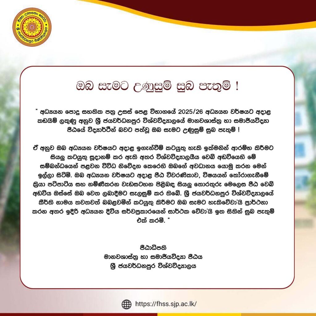 අධ්‍යයන පොදු සහතික පත්‍ර උසස් පෙළ විභාගයේ 2025/26 අධ්‍යයන වර්ෂයට අදාළ කඩයිම් ලකුණු අනුව ශ්‍රී ජයවර්ධනපුර විශ්වවිද්‍යාලයේ මානවශාස්ත්‍ර හා සමාජීයවිද්‍යා පීඨයේ විද්‍යාර්ථීන් බවට පත්වූ ඔබ සැමට උණුසුම් සුබ පැතුම්!